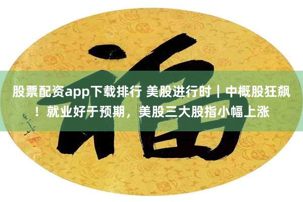 股票配资app下载排行 美股进行时｜中概股狂飙！就业好于预期，美股三大股指小幅上涨