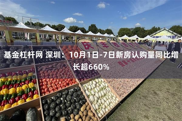 基金杠杆网 深圳：10月1日-7日新房认购量同比增长超660%