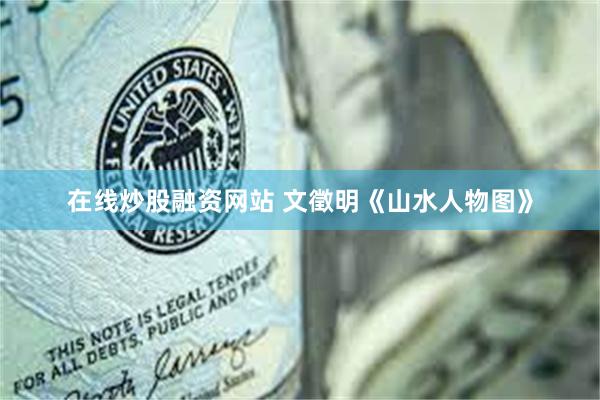 在线炒股融资网站 文徵明《山水人物图》