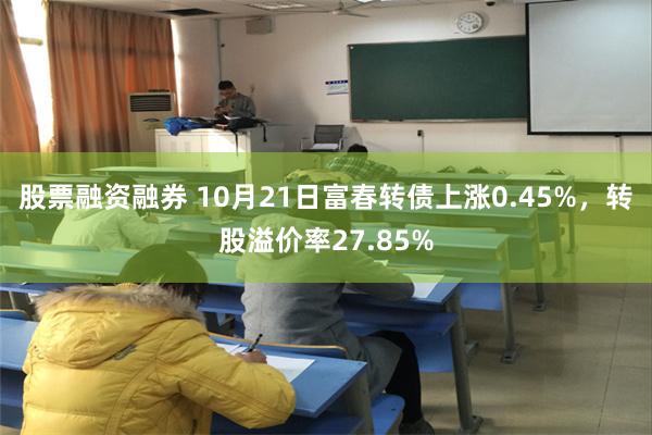 股票融资融券 10月21日富春转债上涨0.45%，转股溢价率27.85%