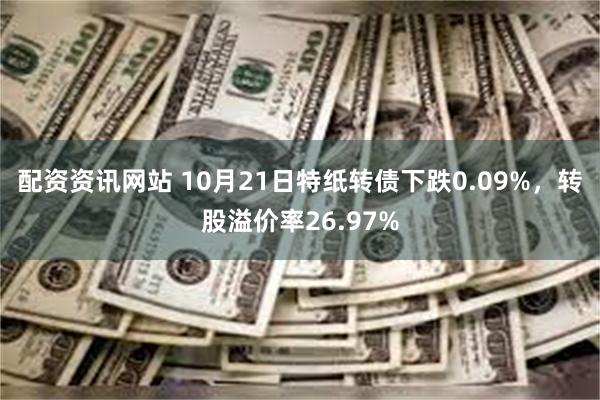 配资资讯网站 10月21日特纸转债下跌0.09%，转股溢价率26.97%