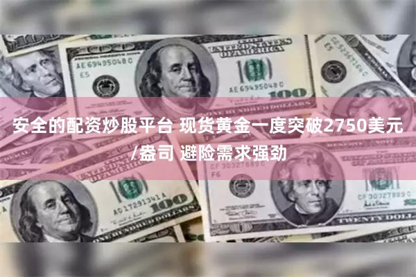 安全的配资炒股平台 现货黄金一度突破2750美元/盎司 避险需求强劲