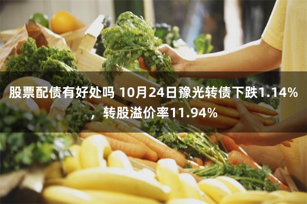 股票配债有好处吗 10月24日豫光转债下跌1.14%，转股溢价率11.94%