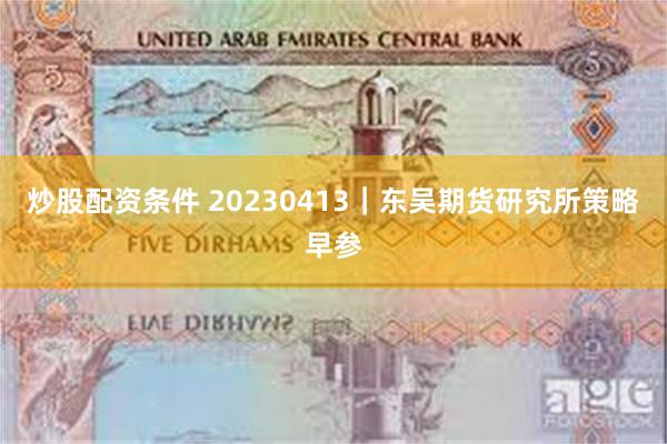 炒股配资条件 20230413｜东吴期货研究所策略早参