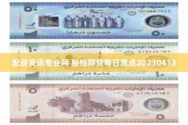 配资资讯专业网 股指期货每日观点20230413