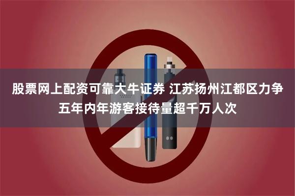 股票网上配资可靠大牛证券 江苏扬州江都区力争五年内年游客接待量超千万人次