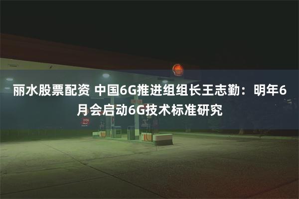 丽水股票配资 中国6G推进组组长王志勤：明年6月会启动6G技术标准研究