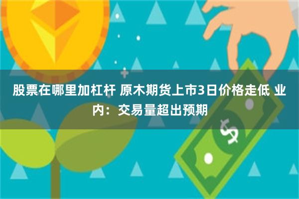 股票在哪里加杠杆 原木期货上市3日价格走低 业内：交易量超出预期