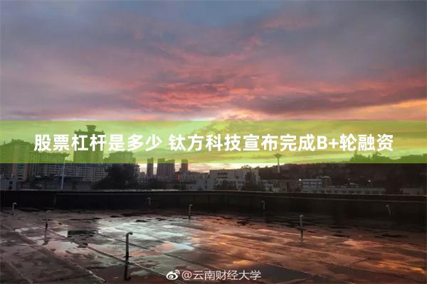 股票杠杆是多少 钛方科技宣布完成B+轮融资