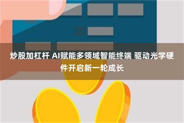 炒股加杠杆 AI赋能多领域智能终端 驱动光学硬件开启新一轮成长