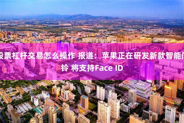 股票杠杆交易怎么操作 报道：苹果正在研发新款智能门铃 将支持Face ID