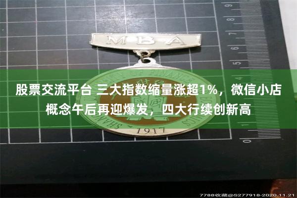 股票交流平台 三大指数缩量涨超1%，微信小店概念午后再迎爆发，四大行续创新高