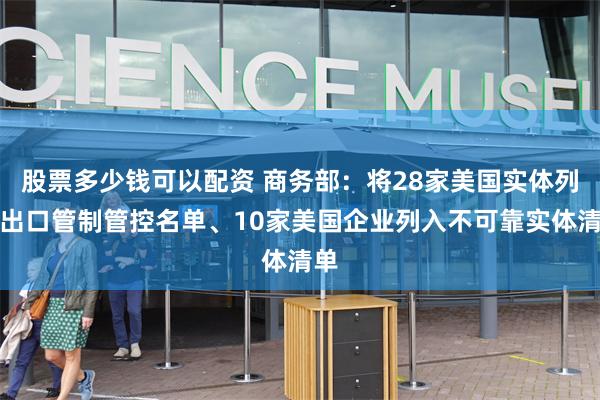 股票多少钱可以配资 商务部：将28家美国实体列入出口管制管控名单、10家美国企业列入不可靠实体清单