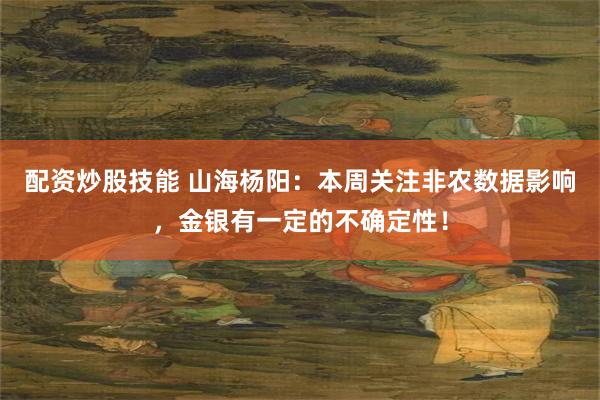 配资炒股技能 山海杨阳：本周关注非农数据影响，金银有一定的不确定性！