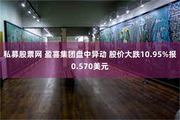 私募股票网 盈喜集团盘中异动 股价大跌10.95%报0.570美元