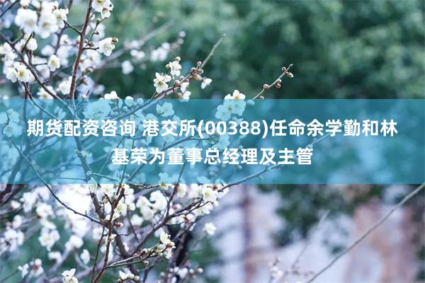 期货配资咨询 港交所(00388)任命余学勤和林基荣为董事总经理及主管