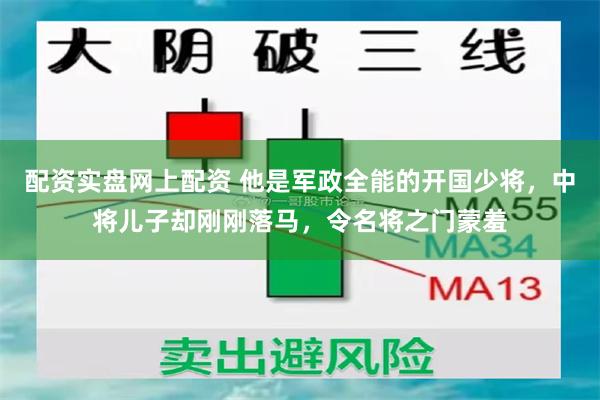 配资实盘网上配资 他是军政全能的开国少将，中将儿子却刚刚落马，令名将之门蒙羞