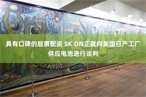 具有口碑的股票配资 SK ON正就向美国日产工厂供应电池进行谈判