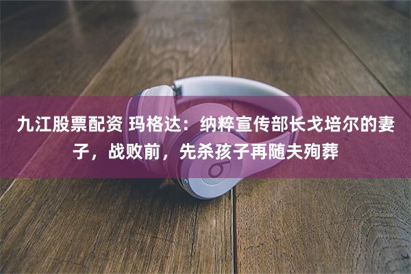 九江股票配资 玛格达：纳粹宣传部长戈培尔的妻子，战败前，先杀孩子再随夫殉葬