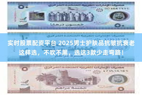 实时股票配资平台 2025男士护肤品抗皱抗衰老这样选，不吹不黑，选这3款少走弯路！