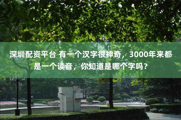 深圳配资平台 有一个汉字很神奇，3000年来都是一个读音，你知道是哪个字吗？