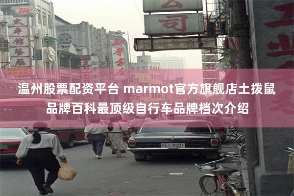 温州股票配资平台 marmot官方旗舰店土拨鼠品牌百科最顶级自行车品牌档次介绍