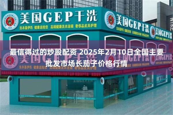 最信得过的炒股配资 2025年2月10日全国主要批发市场长茄子价格行情