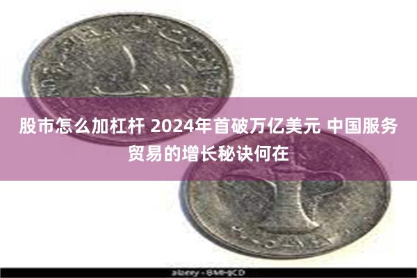 股市怎么加杠杆 2024年首破万亿美元 中国服务贸易的增长秘诀何在