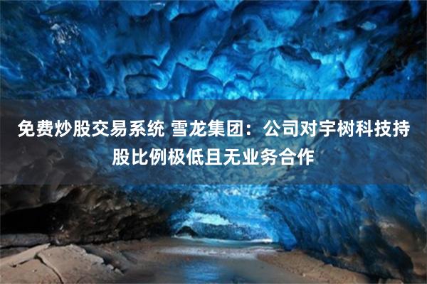 免费炒股交易系统 雪龙集团：公司对宇树科技持股比例极低且无业务合作