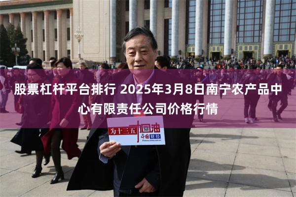 股票杠杆平台排行 2025年3月8日南宁农产品中心有限责任公司价格行情