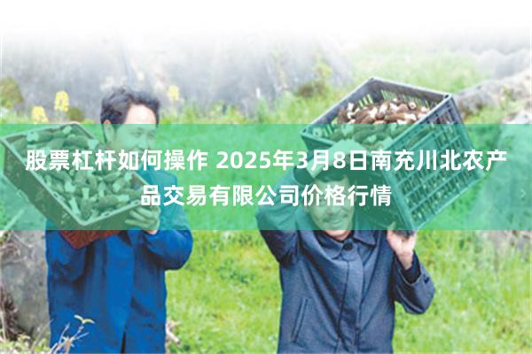 股票杠杆如何操作 2025年3月8日南充川北农产品交易有限公司价格行情