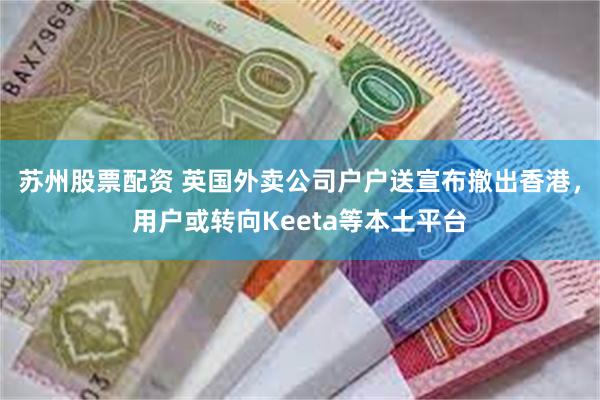 苏州股票配资 英国外卖公司户户送宣布撤出香港，用户或转向Keeta等本土平台