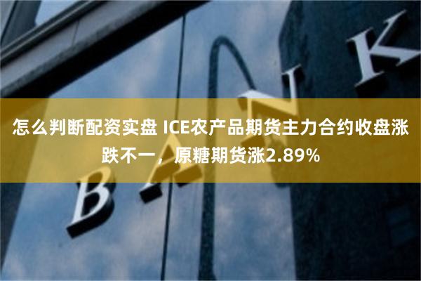 怎么判断配资实盘 ICE农产品期货主力合约收盘涨跌不一，原糖期货涨2.89%