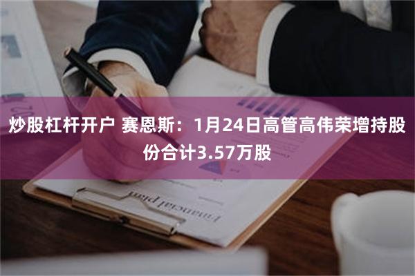 炒股杠杆开户 赛恩斯：1月24日高管高伟荣增持股份合计3.57万股