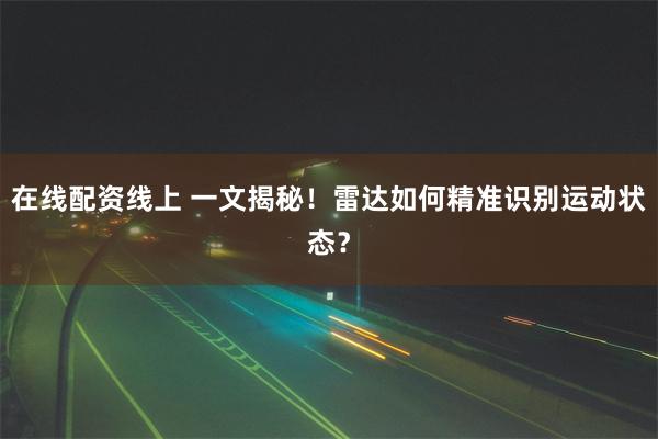 在线配资线上 一文揭秘！雷达如何精准识别运动状态？