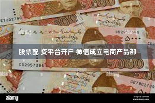 股票配 资平台开户 微信成立电商产品部