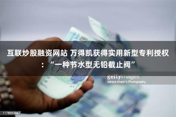 互联炒股融资网站 万得凯获得实用新型专利授权:“一种节水型无铅截止阀”